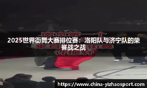 2025世界街舞大赛排位赛：洛阳队与济宁队的荣誉战之战